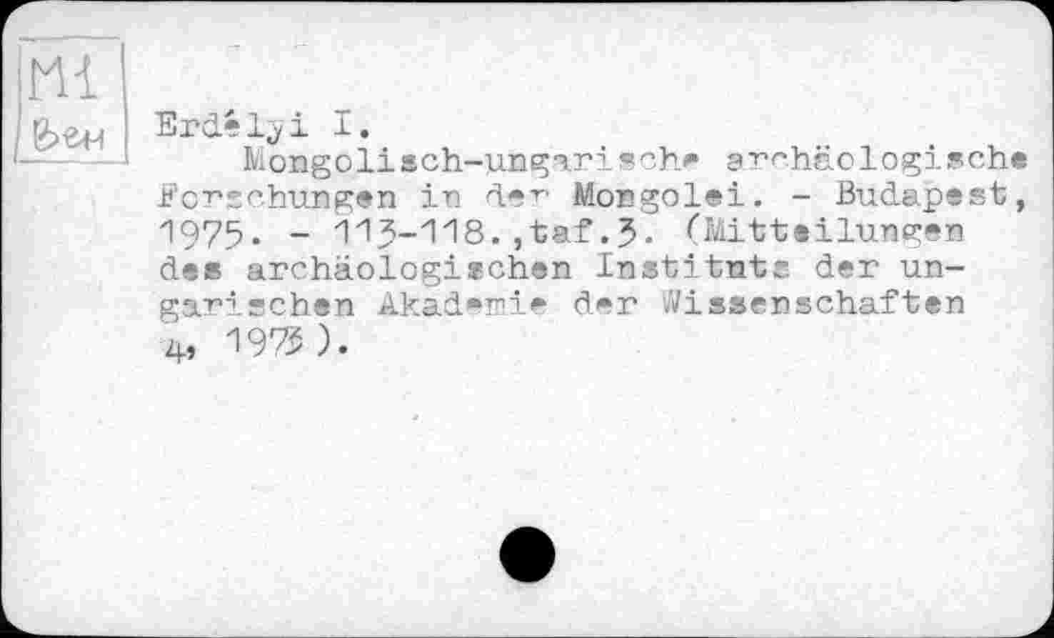 ﻿
Erdélji I.
Mongolisch-ungarisch* archäologisch ■Forschungen in dec Mongolei. - Budapest 1975. - 115-118.,taf.5- (Mitteilungen de» archäologischen Instituts der ungarischen Akademie der Wissenschaften 4, 19^ ).